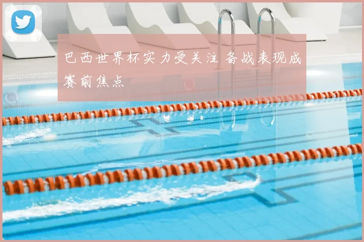巴西世界杯实力受关注 备战表现成赛前焦点