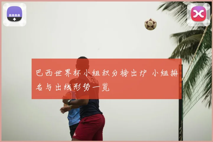 巴西世界杯小组积分榜出炉 小组排名与出线形势一览