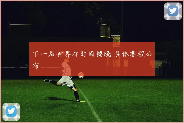 下一届世界杯时间揭晓 具体赛程公布