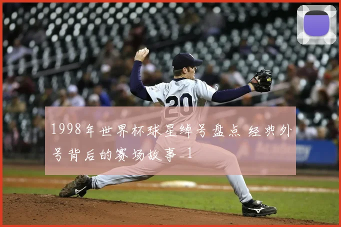 1998年世界杯球星绰号盘点 经典外号背后的赛场故事_1