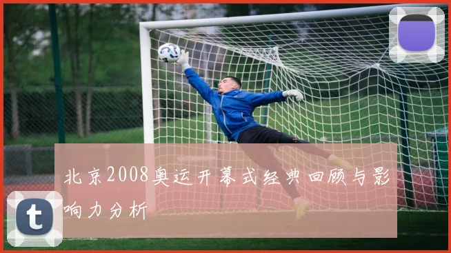 北京2008奥运开幕式经典回顾与影响力分析