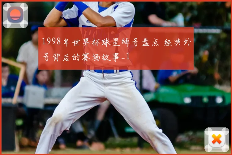 1998年世界杯球星绰号盘点 经典外号背后的赛场故事_1
