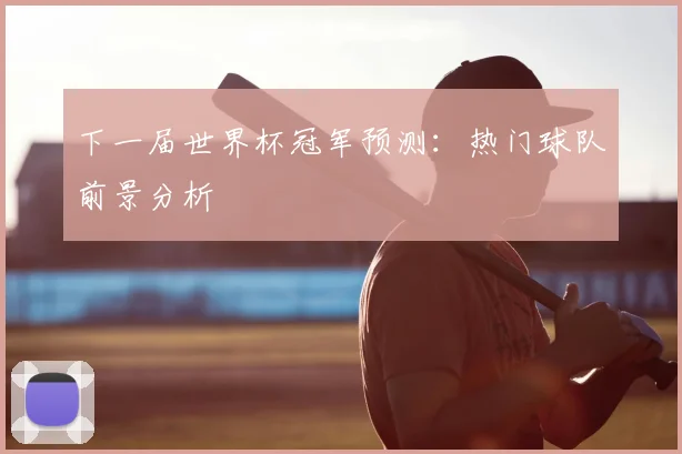 下一届世界杯冠军预测：热门球队前景分析