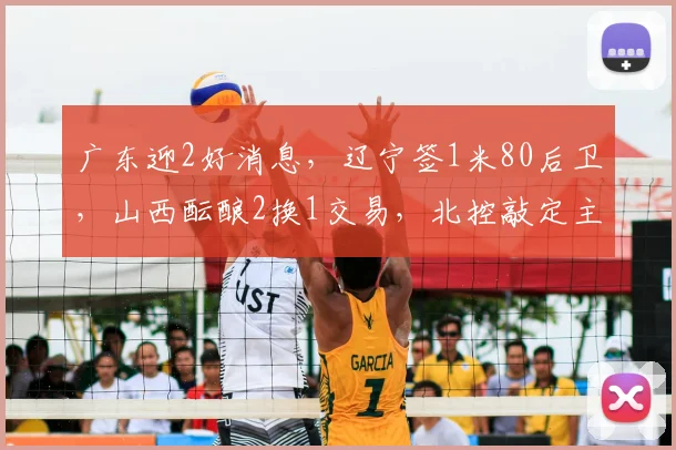 广东迎2好消息，辽宁签1米80后卫，山西酝酿2换1交易，北控敲定主帅