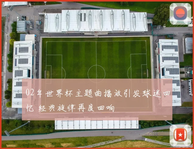 02年世界杯主题曲播放引发球迷回忆 经典旋律再度回响
