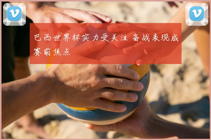 巴西世界杯实力受关注 备战表现成赛前焦点