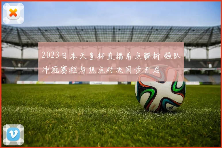 2023日本天皇杯直播看点解析 强队冲冠赛程与焦点对决同步开启