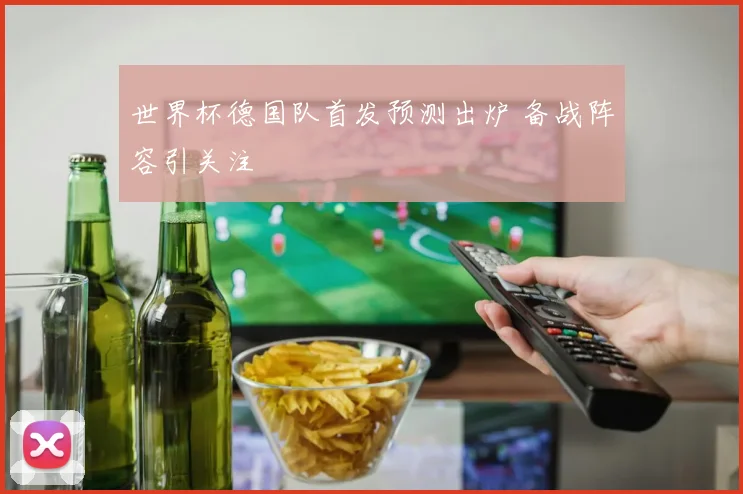 世界杯德国队首发预测出炉 备战阵容引关注