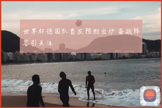 世界杯德国队首发预测出炉 备战阵容引关注