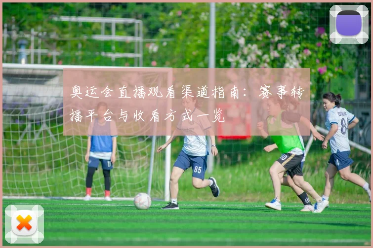 奥运会直播观看渠道指南：赛事转播平台与收看方式一览