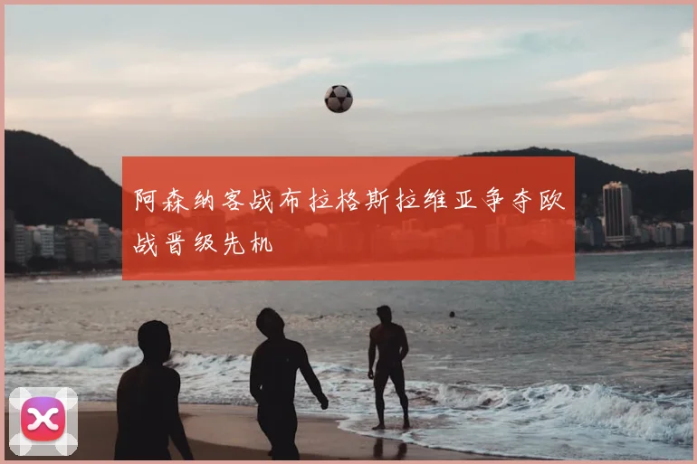 阿森纳客战布拉格斯拉维亚争夺欧战晋级先机