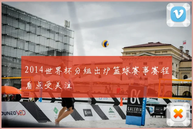 2014世界杯分组出炉篮球赛事赛程看点受关注