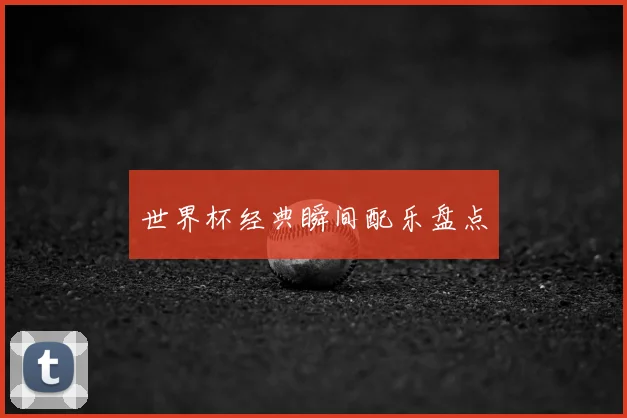 世界杯经典瞬间配乐盘点