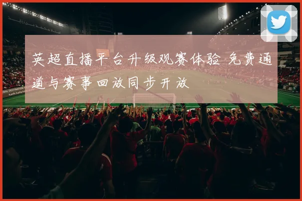 英超直播平台升级观赛体验 免费通道与赛事回放同步开放