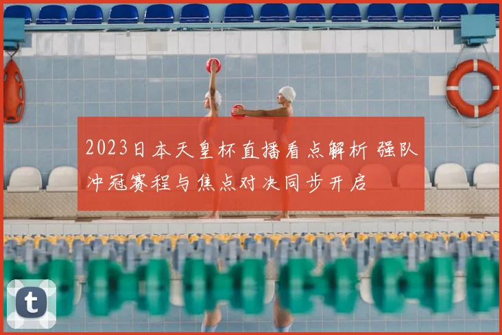 2023日本天皇杯直播看点解析 强队冲冠赛程与焦点对决同步开启