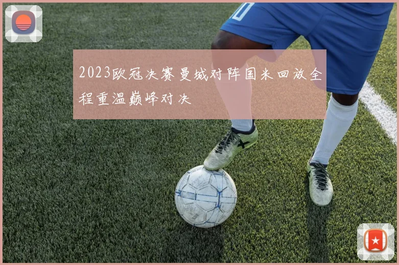 2023欧冠决赛曼城对阵国米回放全程重温巅峰对决