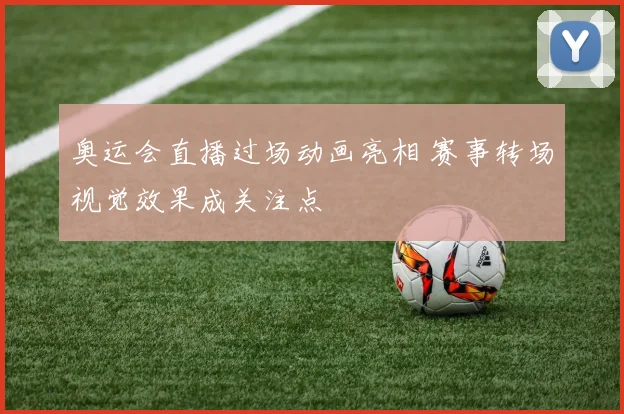 奥运会直播过场动画亮相 赛事转场视觉效果成关注点