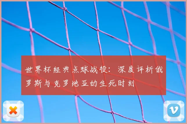 世界杯经典点球战役:深度评析俄罗斯与克罗地亚的生死时刻