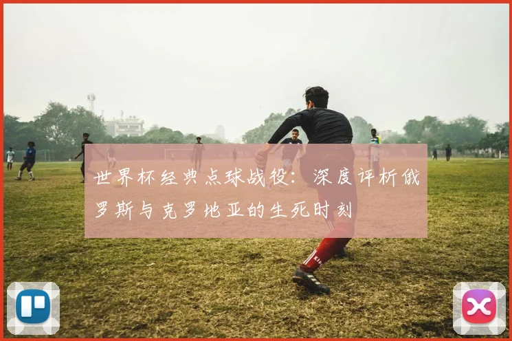世界杯经典点球战役：深度评析俄罗斯与克罗地亚的生死时刻