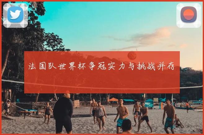 法国队世界杯争冠实力与挑战并存